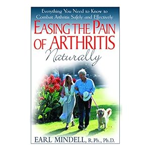 Easing the Pain of Arthritis Naturally: Everything You Need to Know to Combat Arthritis Safely and Effectively