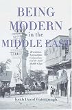 Being Modern in the Middle East: Revolution, Nationalism, Colonialism, and the Arab Middle Class