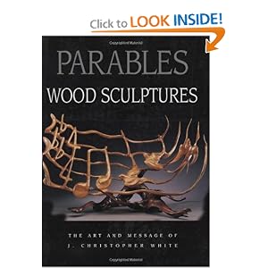 Parables: Wood Sculptures: The Art and Message of J. Christopher White J Christopher White