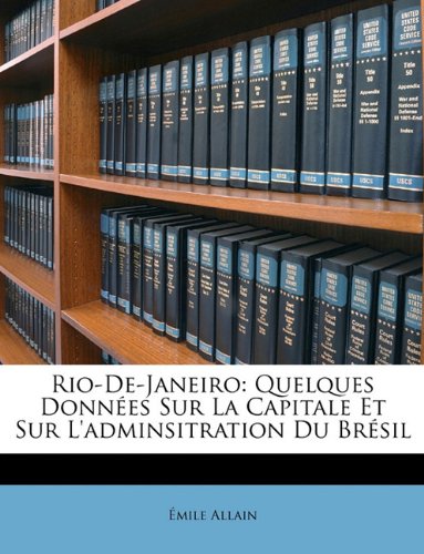 Rio-De-Janeiro: Quelques Données Sur La Capitale Et Sur Ladminsitration Du Brésil (French Edition)