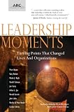 Leadership Moments: Turning Points That Changed Lives and Organizations