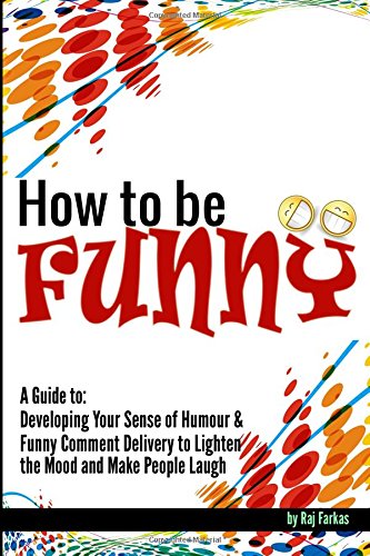 How to Be Funny: A Guide to Developing Your Sense of Humour and Funny Comment Delivery to Lighten the Mood and Make People Laugh