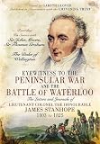 Eyewitness to the Peninsular War and the Battle of Waterloo: The Letters and Journals of Lieutenant Colonel James Stanhope 1803 to 1825 Recording His ... Sir Thomas Graham and the Duke of Wellington