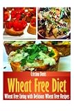 Wheat Free Diet: Wheat Free Living with Delicious Wheat Free Recipes