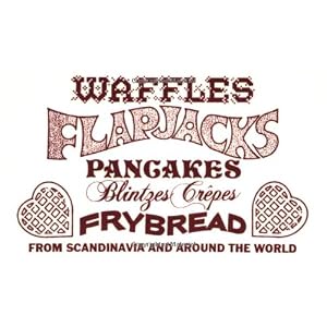 Waffles, Flapjacks, Pancakes, Blintzes, Crepes, Frybread: From Scandinavia and Around the World Revised and Expanded