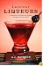 Luscious Liqueurs: 50 Recipes for Sublime and Spirited Infusions to Sip and Savor