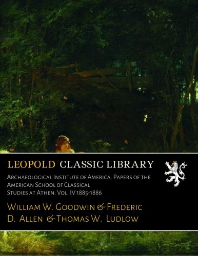 Archaeological Institute of America. Papers of the American School of Classical Studies at Athen. Vol. IV 1885-1886