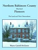 Northern Baltimore County, Maryland Pioneers: The Land and Their Descendants