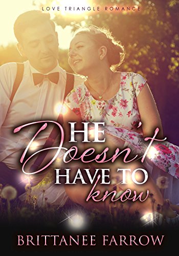 ROMANCE: He Doesn't Have To Know (HISTORICAL ROMANCE, LOVE TRIANGLE, MILITARY ROMANCE, SHORT STORIES, ALPHA MALE ROMANCE, BAD BOY ROMANCE), by Brittanee Farrow ROMANCE: He Doesn't Have To Know (HISTORICAL ROMANCE, LOVE TRIANGLE, MILITARY ROMANCE, SHORT STORIES, ALPHA MALE ROMANCE, BAD BOY ROMANCE), by Brittanee Farrow