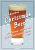 Christmas Beer: The Cheeriest, Tastiest, and Most Unusual Holiday Brews