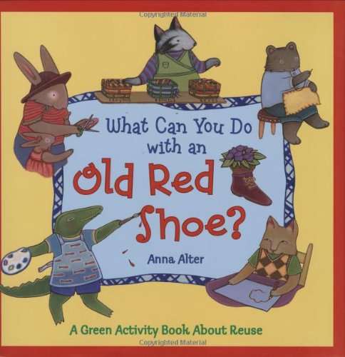 What Can You Do with an Old Red Shoe?: A Green Activity Book About Reuse, by Anna Alter What Can You Do with an Old Red Shoe?: A Green Activity Book About Reuse, by Anna Alter