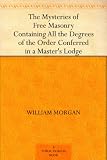 The Mysteries of Free Masonry Containing All the Degrees of the Order Conferred in a Master's Lodge