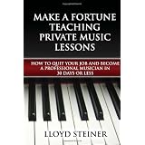 Make A Fortune Teaching Private Music Lessons: How To Quit Your Job And Become A Professional Musician In 30 Days Or Less