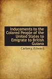 Inducements to the Colored People of the United States to Emigrate to British Guiana