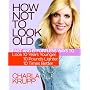 How Not to Look Old: Fast and Effortless Ways to Look 10 Years Younger, 10 Pounds Lighter, 10 Times Better