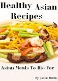 Healthy Asian Recipes With Asian Food From The Asian Cookbook - Asian Meals To Die For (Asian Recipes Asian Cookbook)