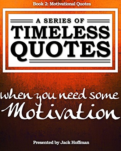 Motivational Quotes: When You Need Some Motivation (A Series of Timeless Quotes Book 2)