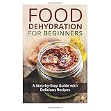 food dehydration for beginners a step by step guide with delicious recipes