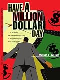 Have a Million Dollar Day: ...or at least earn enough money to stop worrying and be happy!