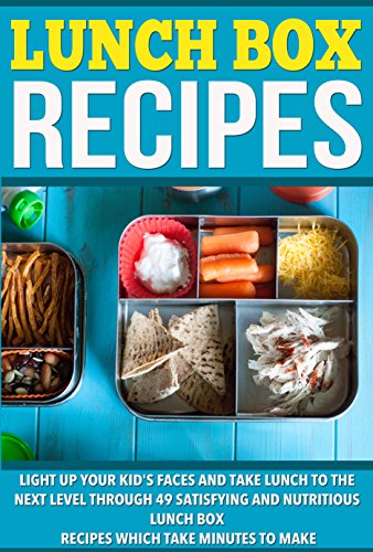 Lunch Box Recipes: Light Up Your Kids' Faces And Take Lunch To The Next Level With 49 Satisfying And Nutritious Lunch Box Recipes That Take Minutes to Make