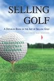 Selling Golf: A Detailed Book on the Art of Selling Golf