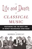 The Life and Death of Classical Music: Featuring the 100 Best and 20 Worst Recordings Ever Made