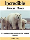 Incredible Animal Moms: Fun Animal Books For Kids With Facts & Incredible Photos (Exploring Our Incredible World Childrens Book Series)