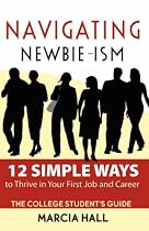 Navigating Newbie-Ism: 12 Simple Ways to Thrive in Your First Job and Career, the College Student's Guide