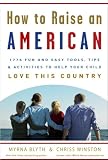 How to Raise an American: 1776 Fun and Easy Tools, Tips, and Activities to Help Your Child Love This Country