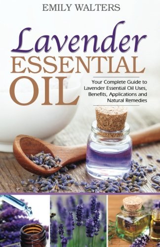 Lavender Essential Oil: Your Complete Guide to Lavender Essential Oil Uses, Benefits, Applications and Natural Remedies