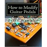 How to Modify Guitar Pedals: A complete how-to package for the electronics newbie on how to modify guitar and bass effects pedals