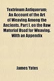 Textrinum Antiquorum; An Account of the Art of Weaving Among the Ancients. Part I. on the Raw Material Used for Weaving. With an Appendix
