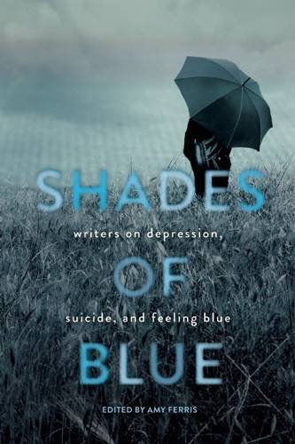 Shades of Blue: Writers on Depression, Suicide, and Feeling Blue Shades of Blue: Writers on Depression, Suicide, and Feeling Blue