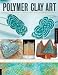 Polymer Clay Art: Projects and Techniques for Jewelry, Gifts, Figures, and Decorative Surfaces
