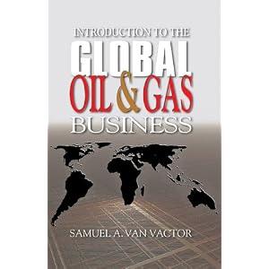 Introduction to the Global Oil and Gas Business by Samuel A. Van Vactor