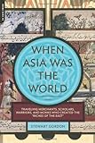 When Asia Was the World: Traveling Merchants, Scholars, Warriors, and Monks Who Created the "Riches of the "East"