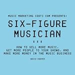 Six-Figure Musician: How to Sell More Music, Get More People to Your Shows, and Make More Money in the Music Business: Music Marketing [dot] com Presents | David Hooper