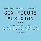 Six-Figure Musician: How to Sell More Music, Get More People to Your Shows, and Make More Money in the Music Business: Music Marketing [dot] com Presents | [David Hooper]