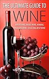 The Ultimate Guide To Wine: Everything About Wine, Making Delicious Wine, Selecting Best Wine (Wine, Wine Selection, Making Best Wine, Homemade Wine, Making Wine At Home, How To Make Wine)