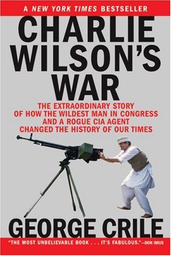 Charlie Wilson s War: The Extraordinary Story of How the Wildest Man in Congress and a Rogue CIA Agent Changed the History of Our Times