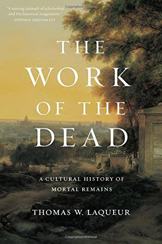 The Work of the Dead: A Cultural History of Mortal Remains, by Thomas W. Laqueur
