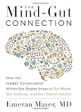 The Mind-Gut Connection: How the Hidden Conversation Within Our Bodies Impacts Our Mood, Our Choices, and Our Overall Health