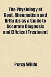 The Physiology of Gout, Rheumatism and Arthritis as a Guide to Accurate Diagnosis and Efficient Treatment