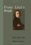 Franz Liszt's Briefe: Gesammelt und herausgegeben von La Mara. Band III. Briefe an eine Freundin - Franz Liszt