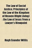 The Law of Social Justice; Principles of the Law of the Kingdom of Heaven (Right Living): the Law of Jesus From a Lawyer's Viewpoint
