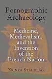 Pornographic archaeology : medicine, medievalism, and the invention of the French nation
