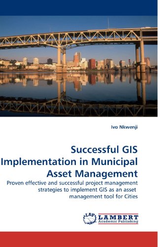 Successful GIS Implementation in Municipal Asset Management: Proven effective and successful project management strategies to implement GIS as an asset  management tool for Cities
