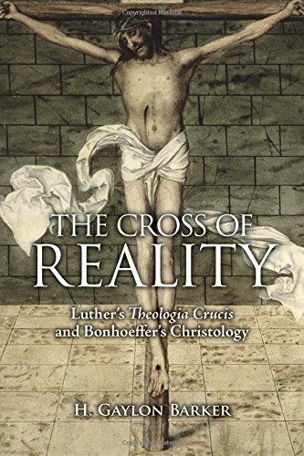 The Cross of Reality: Luther's Theologia Crucis and Bonhoeffer's Christology, by H. Gaylon Barker