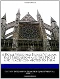 A Royal Wedding: Prince William, Kate Middleton and the People and Places Connected to them