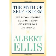The Myth of Self-esteem: How Rational Emotive Behavior Therapy Can Change Your Life Forever